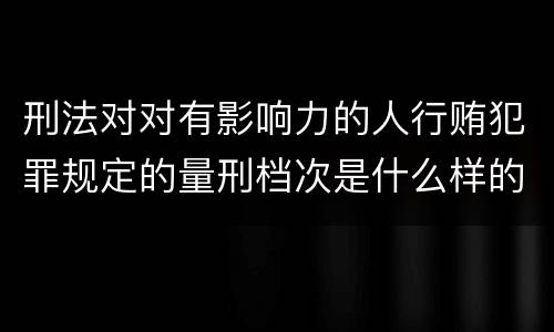 刑法对对有影响力的人行贿犯罪规定的量刑档次是什么样的