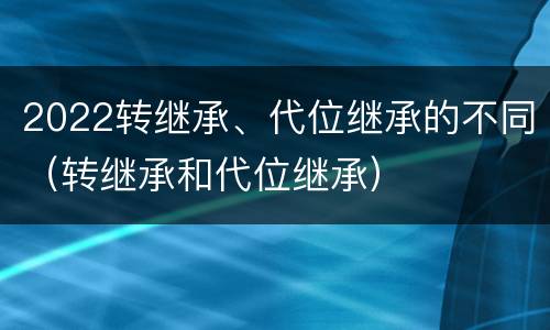 2022转继承、代位继承的不同（转继承和代位继承）