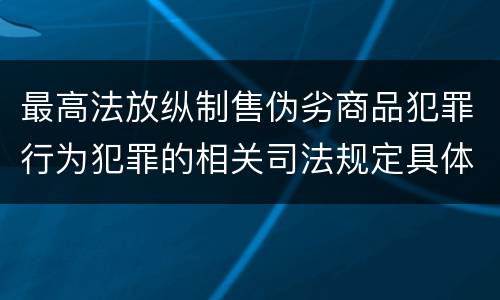 最高法放纵制售伪劣商品犯罪行为犯罪的相关司法规定具体是什么重要内容