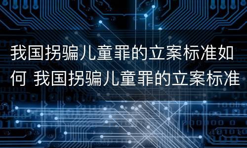 我国拐骗儿童罪的立案标准如何 我国拐骗儿童罪的立案标准如何确定