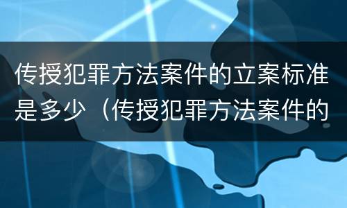 传授犯罪方法案件的立案标准是多少（传授犯罪方法案件的立案标准是多少天）