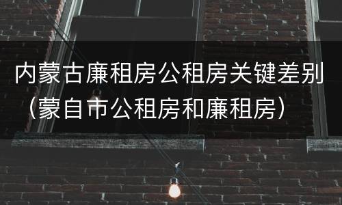 内蒙古廉租房公租房关键差别（蒙自市公租房和廉租房）