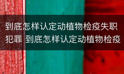 到底怎样认定动植物检疫失职犯罪 到底怎样认定动植物检疫失职犯罪行为