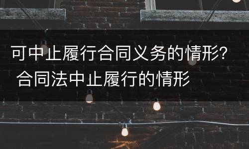 可中止履行合同义务的情形？ 合同法中止履行的情形