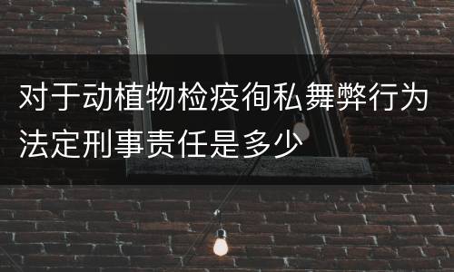 对于动植物检疫徇私舞弊行为法定刑事责任是多少