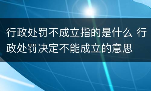 行政处罚不成立指的是什么 行政处罚决定不能成立的意思