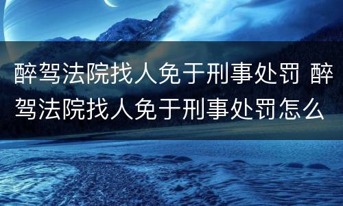 醉驾法院找人免于刑事处罚 醉驾法院找人免于刑事处罚怎么办