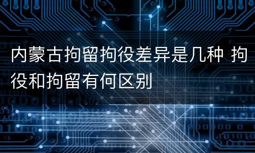 内蒙古拘留拘役差异是几种 拘役和拘留有何区别