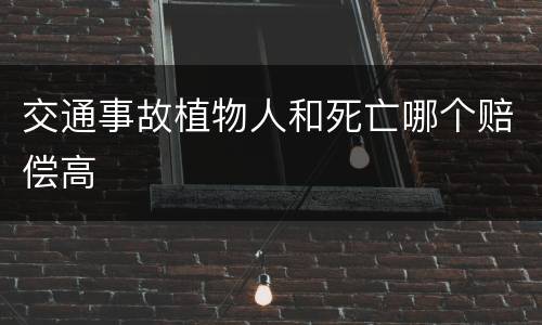 交通事故植物人和死亡哪个赔偿高