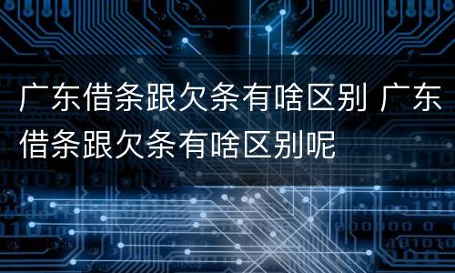 广东借条跟欠条有啥区别 广东借条跟欠条有啥区别呢