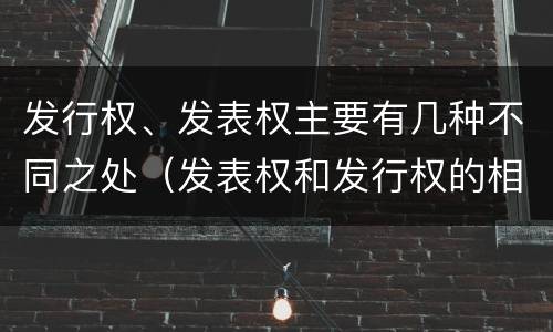 发行权、发表权主要有几种不同之处（发表权和发行权的相同点）