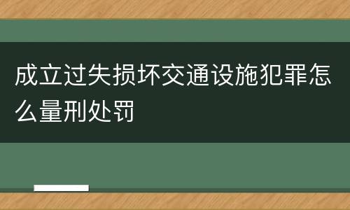 成立过失损坏交通设施犯罪怎么量刑处罚