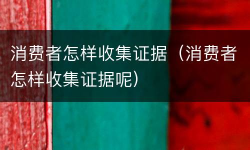 消费者怎样收集证据（消费者怎样收集证据呢）