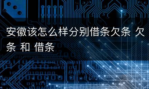 安徽该怎么样分别借条欠条 欠条 和 借条