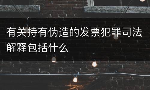 有关持有伪造的发票犯罪司法解释包括什么