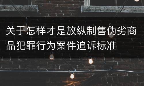 关于怎样才是放纵制售伪劣商品犯罪行为案件追诉标准