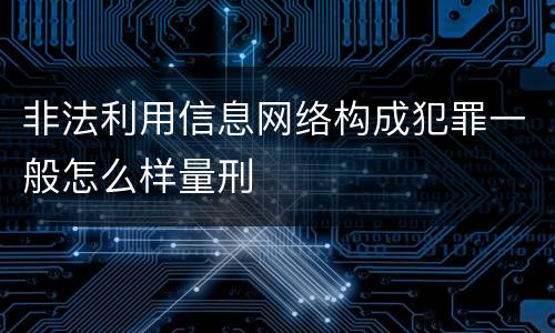 非法利用信息网络构成犯罪一般怎么样量刑