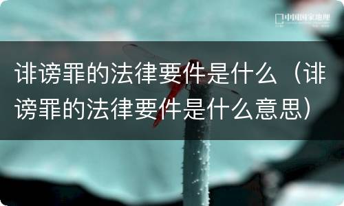 诽谤罪的法律要件是什么（诽谤罪的法律要件是什么意思）