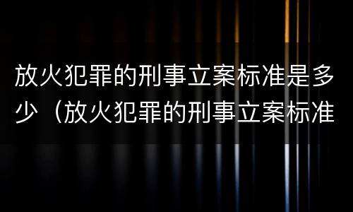放火犯罪的刑事立案标准是多少（放火犯罪的刑事立案标准是多少条）