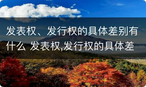发表权、发行权的具体差别有什么 发表权,发行权的具体差别有什么影响