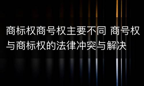 商标权商号权主要不同 商号权与商标权的法律冲突与解决