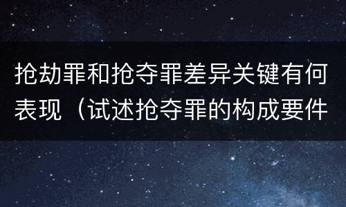 抢劫罪和抢夺罪差异关键有何表现（试述抢夺罪的构成要件以及与抢劫罪的区别）