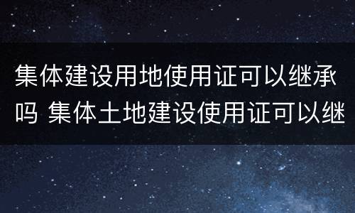集体建设用地使用证可以继承吗 集体土地建设使用证可以继承吗