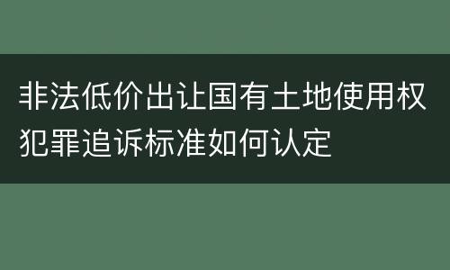 非法低价出让国有土地使用权犯罪追诉标准如何认定