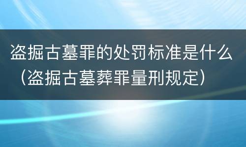 盗掘古墓罪的处罚标准是什么（盗掘古墓葬罪量刑规定）