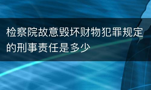 检察院故意毁坏财物犯罪规定的刑事责任是多少