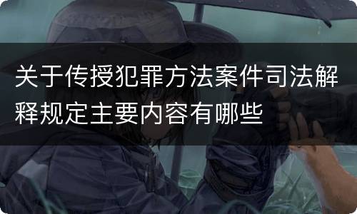 关于传授犯罪方法案件司法解释规定主要内容有哪些