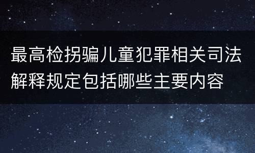 最高检拐骗儿童犯罪相关司法解释规定包括哪些主要内容
