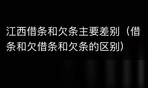江西借条和欠条主要差别（借条和欠借条和欠条的区别）