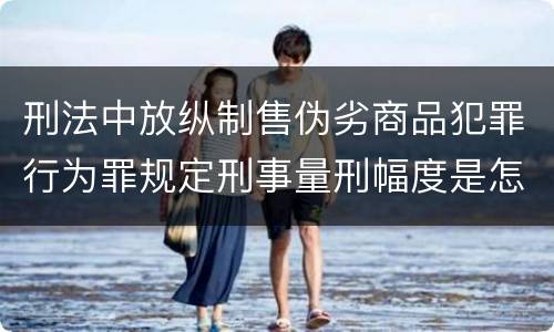刑法中放纵制售伪劣商品犯罪行为罪规定刑事量刑幅度是怎样