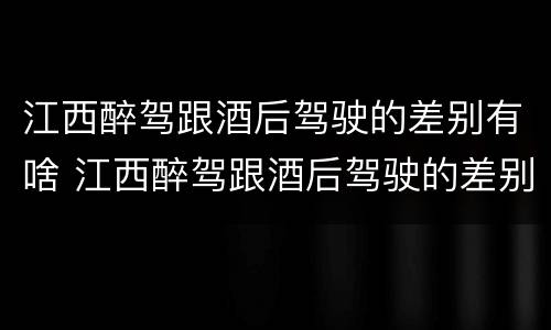 江西醉驾跟酒后驾驶的差别有啥 江西醉驾跟酒后驾驶的差别有啥影响