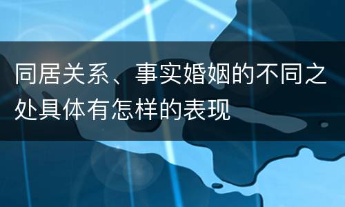 同居关系、事实婚姻的不同之处具体有怎样的表现