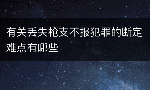 有关丢失枪支不报犯罪的断定难点有哪些