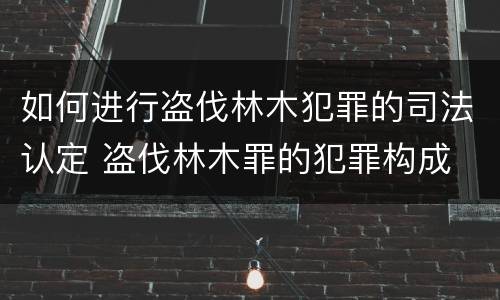 如何进行盗伐林木犯罪的司法认定 盗伐林木罪的犯罪构成