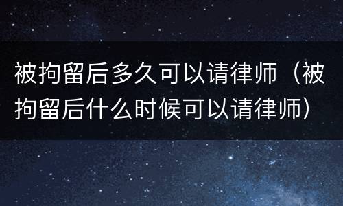 被拘留后多久可以请律师（被拘留后什么时候可以请律师）