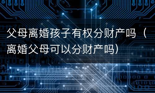 父母离婚孩子有权分财产吗（离婚父母可以分财产吗）