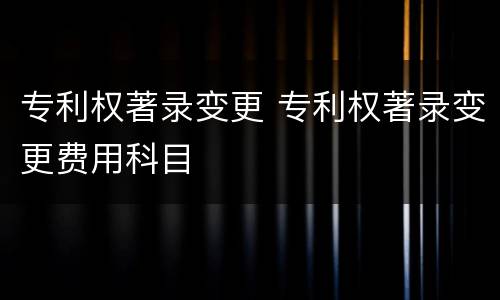 专利权著录变更 专利权著录变更费用科目