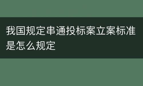 我国规定串通投标案立案标准是怎么规定