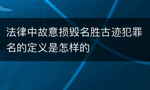 法律中故意损毁名胜古迹犯罪名的定义是怎样的