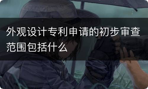 外观设计专利申请的初步审查范围包括什么