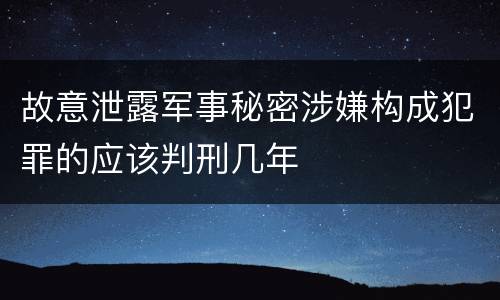 故意泄露军事秘密涉嫌构成犯罪的应该判刑几年