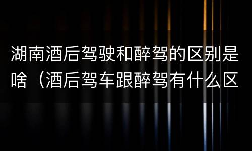 湖南酒后驾驶和醉驾的区别是啥（酒后驾车跟醉驾有什么区别）