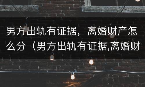 男方出轨有证据，离婚财产怎么分（男方出轨有证据,离婚财产怎么分割）