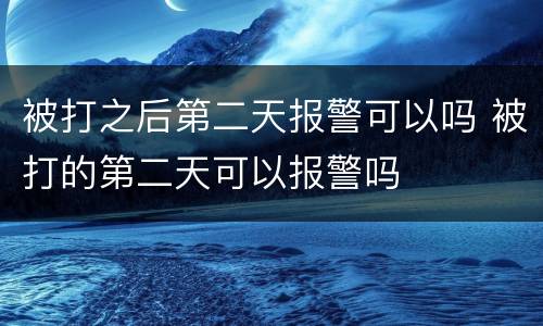 被打之后第二天报警可以吗 被打的第二天可以报警吗