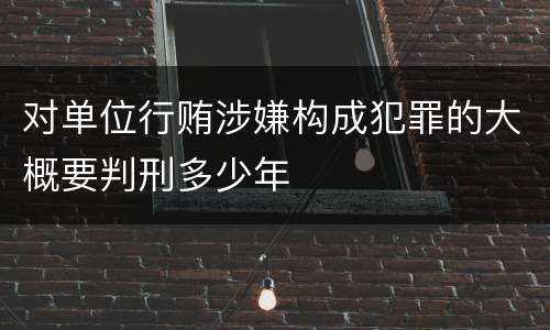 对单位行贿涉嫌构成犯罪的大概要判刑多少年