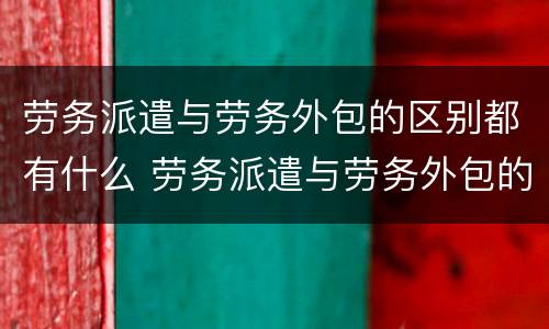 劳务派遣与劳务外包的区别都有什么 劳务派遣与劳务外包的区别?